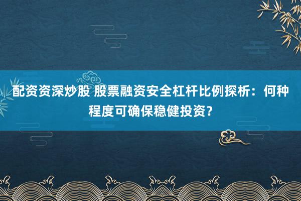 配资资深炒股 股票融资安全杠杆比例探析：何种程度可确保稳健投资？