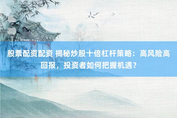 股票配资配资 揭秘炒股十倍杠杆策略：高风险高回报，投资者如何把握机遇？