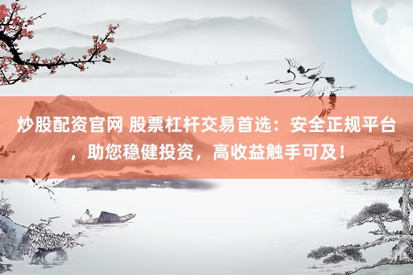 炒股配资官网 股票杠杆交易首选：安全正规平台，助您稳健投资，高收益触手可及！