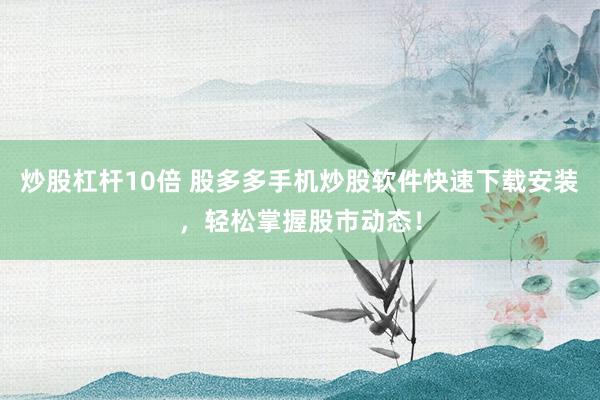 炒股杠杆10倍 股多多手机炒股软件快速下载安装，轻松掌握股市动态！