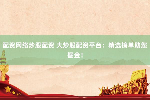 配资网络炒股配资 大炒股配资平台：精选榜单助您掘金！