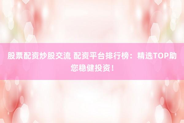 股票配资炒股交流 配资平台排行榜：精选TOP助您稳健投资！
