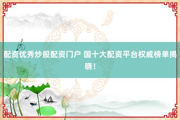 配资优秀炒股配资门户 国十大配资平台权威榜单揭晓！