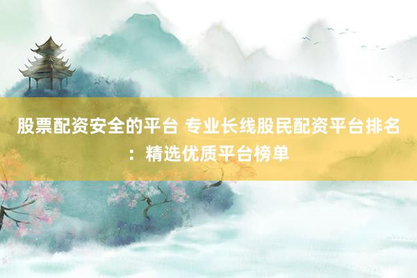 股票配资安全的平台 专业长线股民配资平台排名：精选优质平台榜单