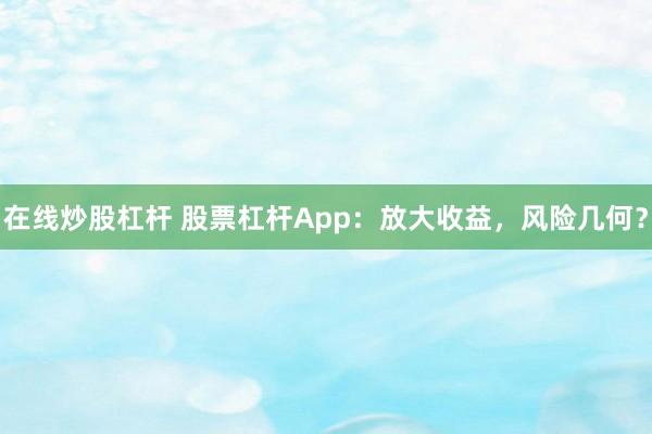 在线炒股杠杆 股票杠杆App：放大收益，风险几何？