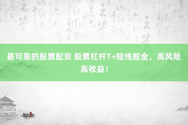 最可靠的股票配资 股票杠杆T+短线掘金，高风险高收益！