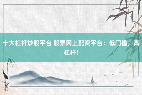 十大杠杆炒股平台 股票网上配资平台：低门槛，高杠杆！