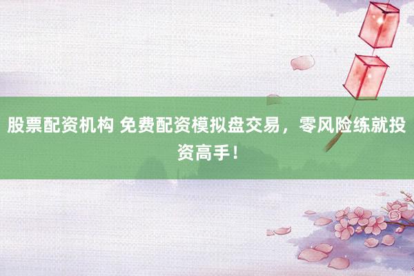 股票配资机构 免费配资模拟盘交易，零风险练就投资高手！