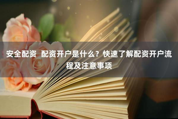 安全配资  配资开户是什么？快速了解配资开户流程及注意事项