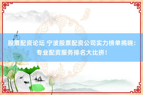 股票配资论坛 宁波股票配资公司实力榜单揭晓：专业配资服务排名大比拼！