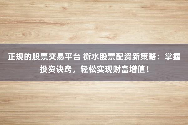正规的股票交易平台 衡水股票配资新策略：掌握投资诀窍，轻松实现财富增值！