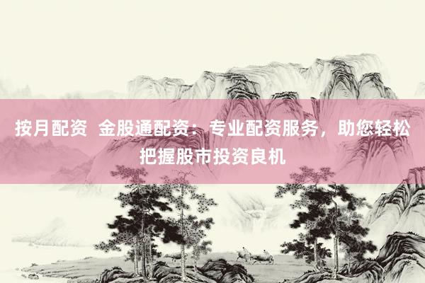 按月配资  金股通配资：专业配资服务，助您轻松把握股市投资良机