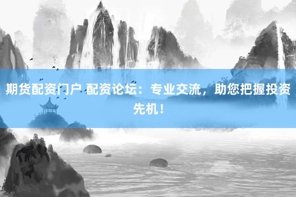 期货配资门户 配资论坛：专业交流，助您把握投资先机！