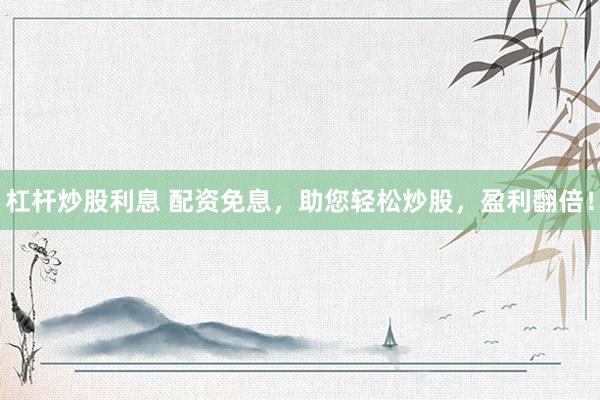杠杆炒股利息 配资免息，助您轻松炒股，盈利翻倍！