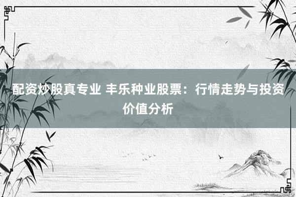 配资炒股真专业 丰乐种业股票：行情走势与投资价值分析