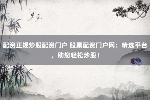 配资正规炒股配资门户 股票配资门户网：精选平台，助您轻松炒股！