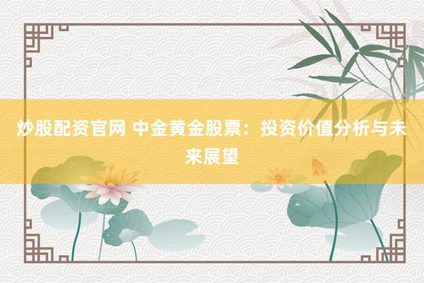炒股配资官网 中金黄金股票：投资价值分析与未来展望