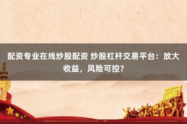 配资专业在线炒股配资 炒股杠杆交易平台：放大收益，风险可控？
