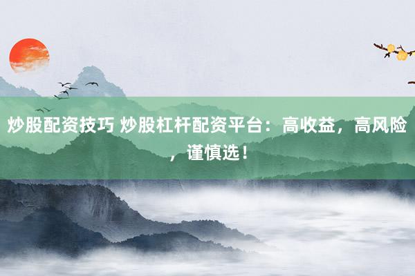 炒股配资技巧 炒股杠杆配资平台：高收益，高风险，谨慎选！