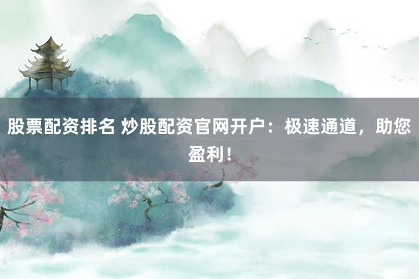股票配资排名 炒股配资官网开户：极速通道，助您盈利！