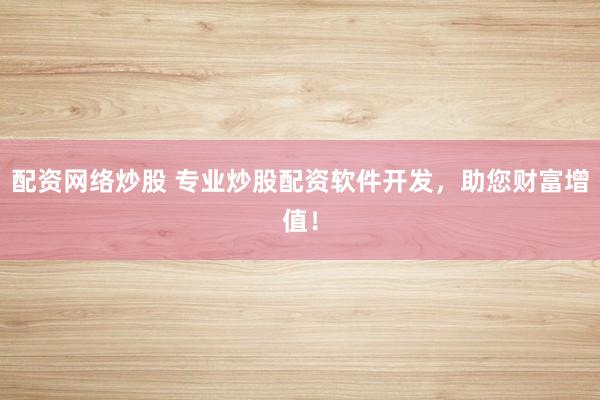 配资网络炒股 专业炒股配资软件开发，助您财富增值！