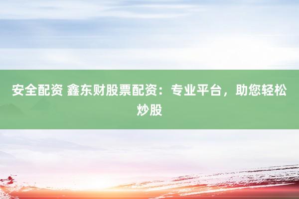 安全配资 鑫东财股票配资：专业平台，助您轻松炒股