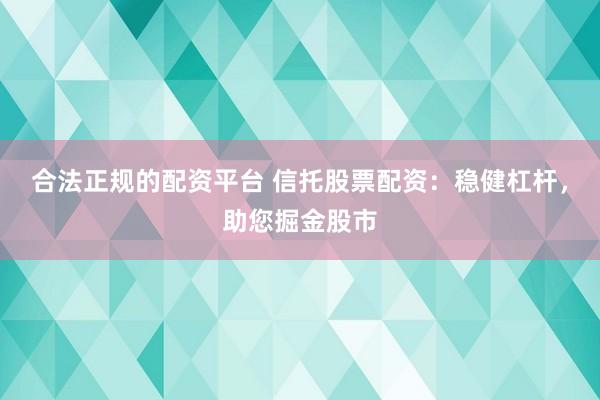 合法正规的配资平台 信托股票配资：稳健杠杆，助您掘金股市