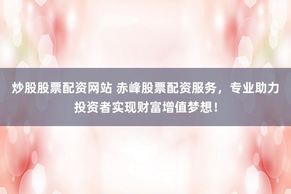 炒股股票配资网站 赤峰股票配资服务，专业助力投资者实现财富增值梦想！