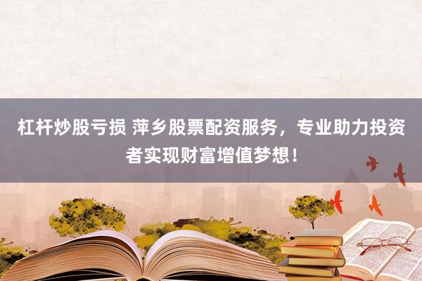 杠杆炒股亏损 萍乡股票配资服务，专业助力投资者实现财富增值梦想！