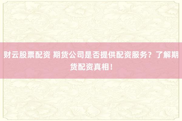 财云股票配资 期货公司是否提供配资服务？了解期货配资真相！