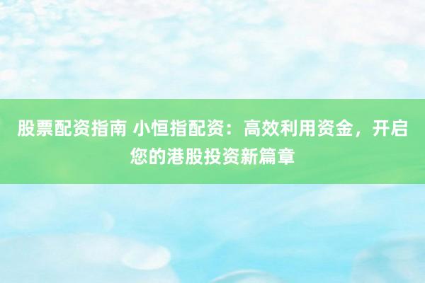 股票配资指南 小恒指配资：高效利用资金，开启您的港股投资新篇章