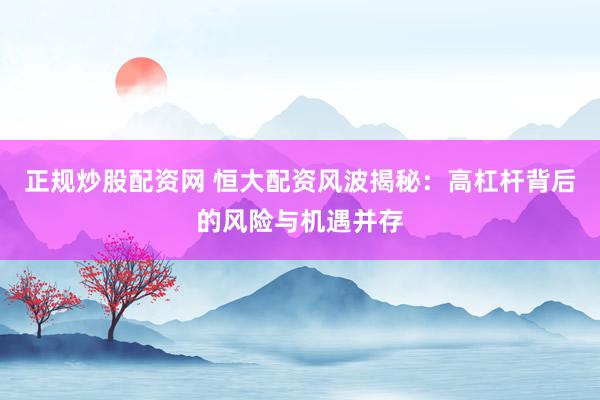 正规炒股配资网 恒大配资风波揭秘：高杠杆背后的风险与机遇并存