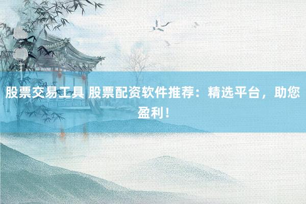 股票交易工具 股票配资软件推荐：精选平台，助您盈利！