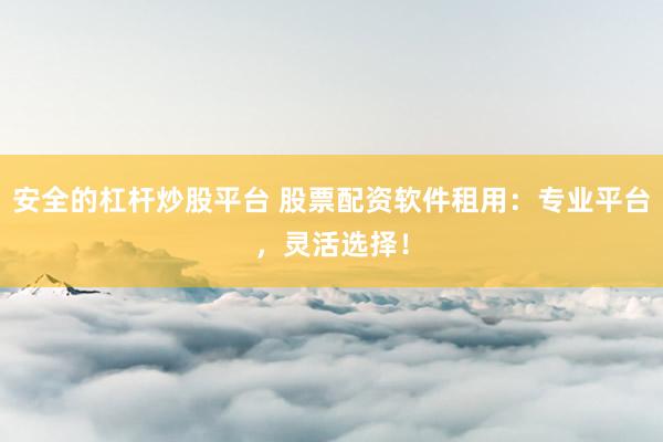 安全的杠杆炒股平台 股票配资软件租用：专业平台，灵活选择！
