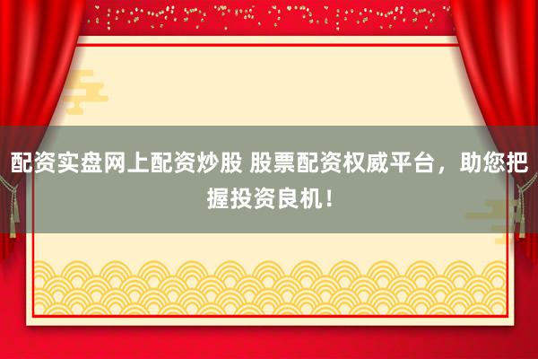 配资实盘网上配资炒股 股票配资权威平台，助您把握投资良机！