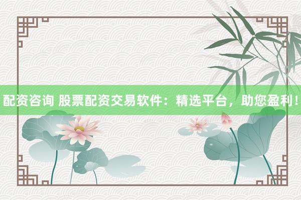 配资咨询 股票配资交易软件：精选平台，助您盈利！