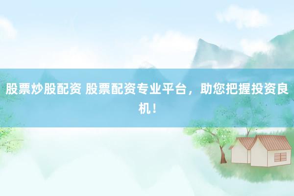 股票炒股配资 股票配资专业平台，助您把握投资良机！
