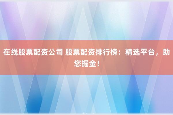 在线股票配资公司 股票配资排行榜：精选平台，助您掘金！