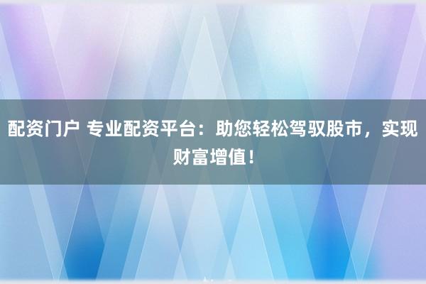 配资门户 专业配资平台：助您轻松驾驭股市，实现财富增值！