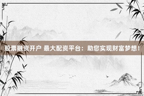 股票融资开户 最大配资平台：助您实现财富梦想！