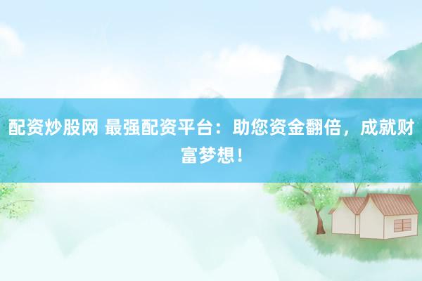 配资炒股网 最强配资平台：助您资金翻倍，成就财富梦想！