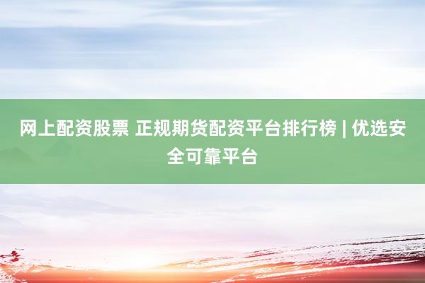 网上配资股票 正规期货配资平台排行榜 | 优选安全可靠平台