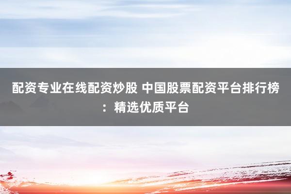 配资专业在线配资炒股 中国股票配资平台排行榜：精选优质平台