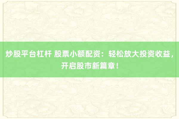 炒股平台杠杆 股票小额配资：轻松放大投资收益，开启股市新篇章！