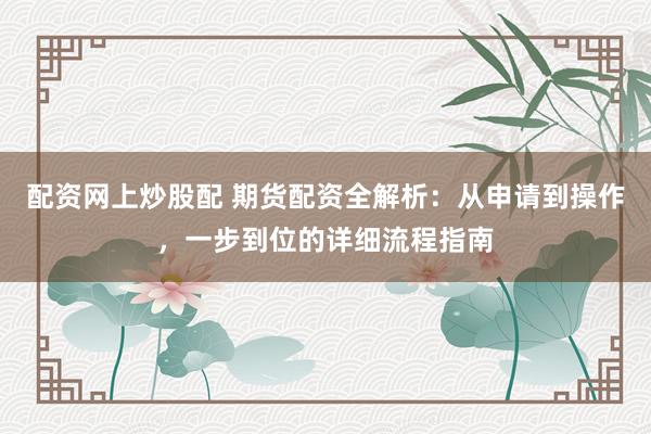 配资网上炒股配 期货配资全解析：从申请到操作，一步到位的详细流程指南