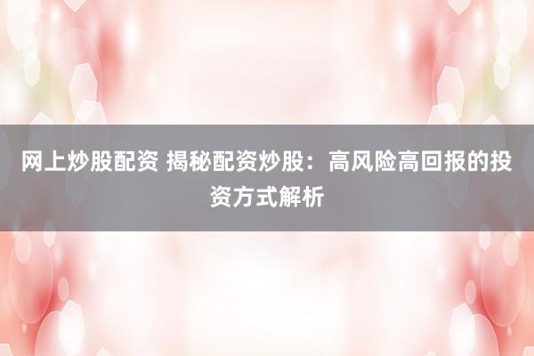 网上炒股配资 揭秘配资炒股：高风险高回报的投资方式解析