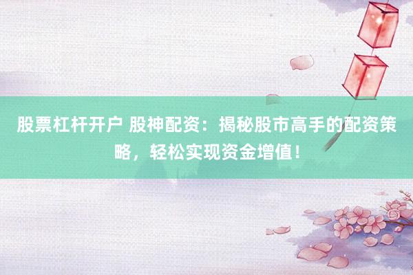 股票杠杆开户 股神配资：揭秘股市高手的配资策略，轻松实现资金增值！