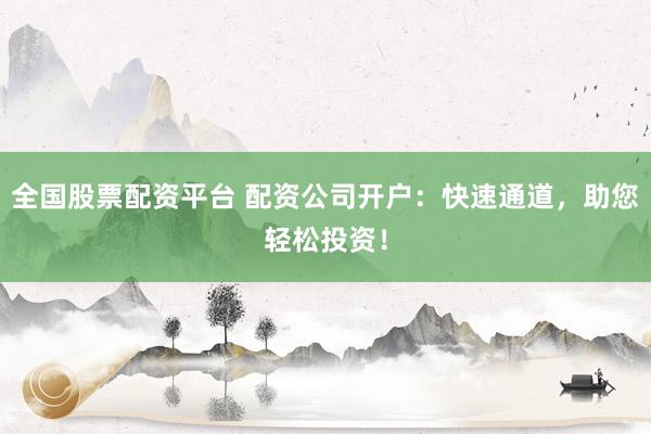 全国股票配资平台 配资公司开户：快速通道，助您轻松投资！