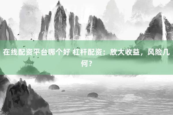 在线配资平台哪个好 杠杆配资：放大收益，风险几何？