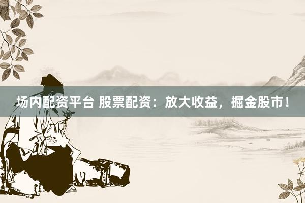 场内配资平台 股票配资：放大收益，掘金股市！